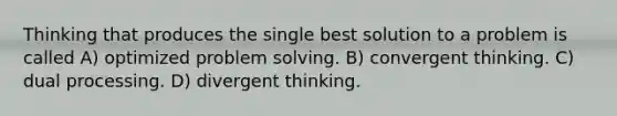 Thinking that produces the single best solution to a problem is called A) optimized problem solving. B) convergent thinking. C) dual processing. D) divergent thinking.