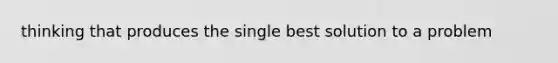 thinking that produces the single best solution to a problem