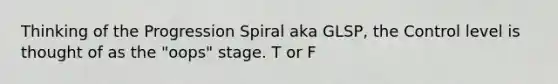 Thinking of the Progression Spiral aka GLSP, the Control level is thought of as the "oops" stage. T or F