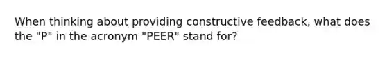 When thinking about providing constructive feedback, what does the "P" in the acronym "PEER" stand for?