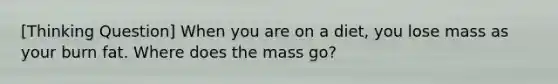 [Thinking Question] When you are on a diet, you lose mass as your burn fat. Where does the mass go?