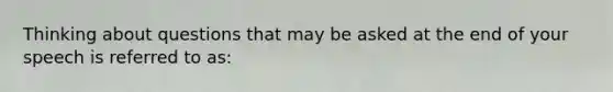 Thinking about questions that may be asked at the end of your speech is referred to as: