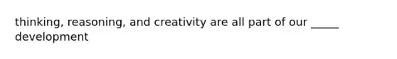 thinking, reasoning, and creativity are all part of our _____ development