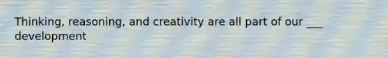 Thinking, reasoning, and creativity are all part of our ___ development