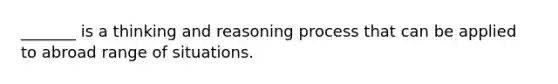 _______ is a thinking and reasoning process that can be applied to abroad range of situations.