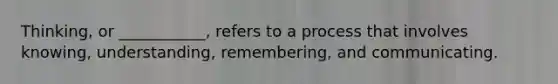 Thinking, or ___________, refers to a process that involves knowing, understanding, remembering, and communicating.