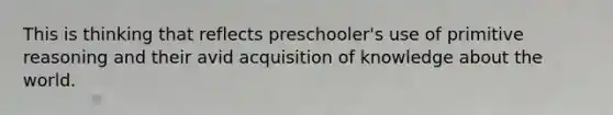 This is thinking that reflects preschooler's use of primitive reasoning and their avid acquisition of knowledge about the world.