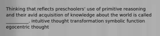 Thinking that reflects preschoolers' use of primitive reasoning and their avid acquisition of knowledge about the world is called __________. intuitive thought transformation symbolic function egocentric thought