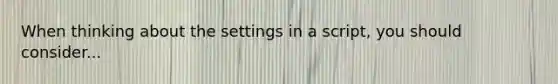 When thinking about the settings in a script, you should consider...