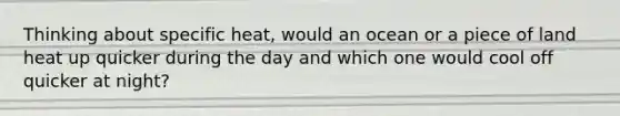 Thinking about specific heat, would an ocean or a piece of land heat up quicker during the day and which one would cool off quicker at night?
