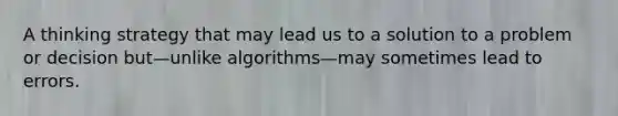 A thinking strategy that may lead us to a solution to a problem or decision but—unlike algorithms—may sometimes lead to errors.