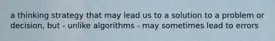 a thinking strategy that may lead us to a solution to a problem or decision, but - unlike algorithms - may sometimes lead to errors