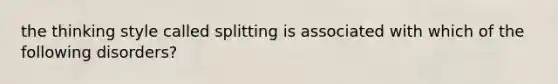 the thinking style called splitting is associated with which of the following disorders?