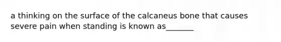 a thinking on the surface of the calcaneus bone that causes severe pain when standing is known as_______