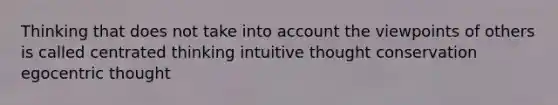 Thinking that does not take into account the viewpoints of others is called centrated thinking intuitive thought conservation egocentric thought