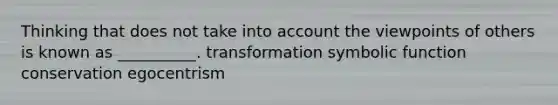 Thinking that does not take into account the viewpoints of others is known as __________. transformation symbolic function conservation egocentrism