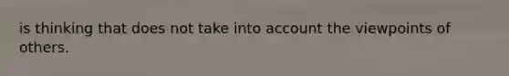 is thinking that does not take into account the viewpoints of others.