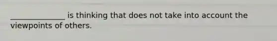 ______________ is thinking that does not take into account the viewpoints of others.