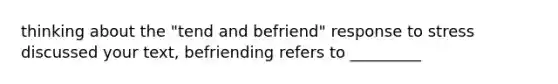 thinking about the "tend and befriend" response to stress discussed your text, befriending refers to _________