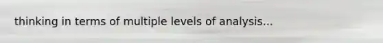 thinking in terms of multiple levels of analysis...