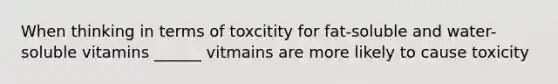 When thinking in terms of toxcitity for fat-soluble and water-soluble vitamins ______ vitmains are more likely to cause toxicity