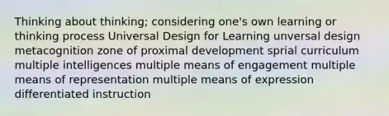 Thinking about thinking; considering one's own learning or thinking process Universal Design for Learning unversal design metacognition zone of proximal development sprial curriculum multiple intelligences multiple means of engagement multiple means of representation multiple means of expression differentiated instruction