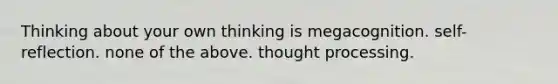 Thinking about your own thinking is megacognition. self-reflection. none of the above. thought processing.