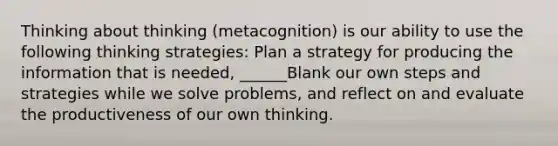 Thinking about thinking (metacognition) is our ability to use the following thinking strategies: Plan a strategy for producing the information that is needed, ______Blank our own steps and strategies while we solve problems, and reflect on and evaluate the productiveness of our own thinking.