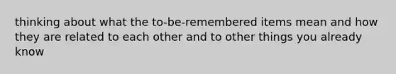 thinking about what the to-be-remembered items mean and how they are related to each other and to other things you already know