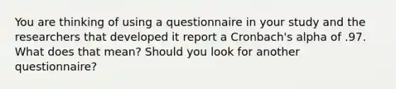 You are thinking of using a questionnaire in your study and the researchers that developed it report a Cronbach's alpha of .97. What does that mean? Should you look for another questionnaire?