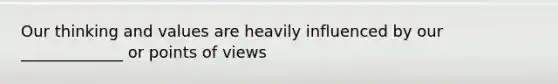 Our thinking and values are heavily influenced by our _____________ or points of views