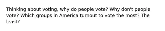 Thinking about voting, why do people vote? Why don't people vote? Which groups in America turnout to vote the most? The least?