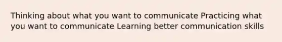 Thinking about what you want to communicate Practicing what you want to communicate Learning better communication skills