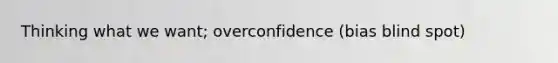 Thinking what we want; overconfidence (bias blind spot)