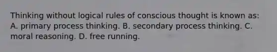 Thinking without logical rules of conscious thought is known as: A. primary process thinking. B. secondary process thinking. C. moral reasoning. D. free running.