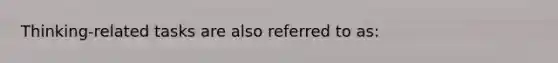 Thinking-related tasks are also referred to as: