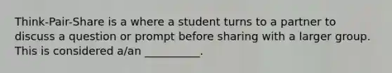 Think-Pair-Share is a where a student turns to a partner to discuss a question or prompt before sharing with a larger group. This is considered a/an __________.