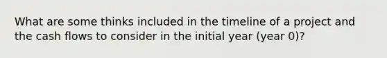 What are some thinks included in the timeline of a project and the cash flows to consider in the initial year (year 0)?