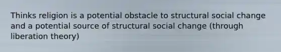 Thinks religion is a potential obstacle to structural social change and a potential source of structural social change (through liberation theory)