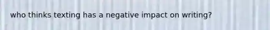 who thinks texting has a negative impact on writing?