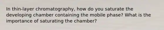 In thin-layer chromatography, how do you saturate the developing chamber containing the mobile phase? What is the importance of saturating the chamber?