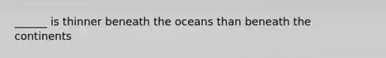 ______ is thinner beneath the oceans than beneath the continents