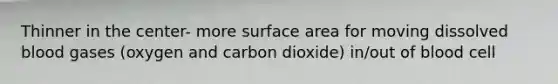 Thinner in the center- more surface area for moving dissolved blood gases (oxygen and carbon dioxide) in/out of blood cell