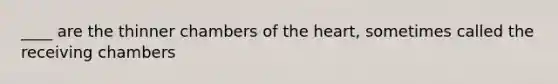 ____ are the thinner chambers of the heart, sometimes called the receiving chambers