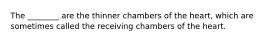 The ________ are the thinner chambers of the heart, which are sometimes called the receiving chambers of the heart.