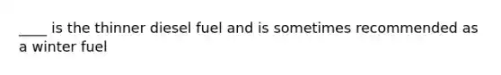 ____ is the thinner diesel fuel and is sometimes recommended as a winter fuel