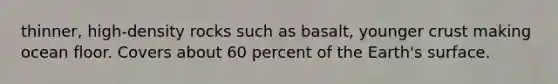 thinner, high-density rocks such as basalt, younger crust making ocean floor. Covers about 60 percent of the Earth's surface.