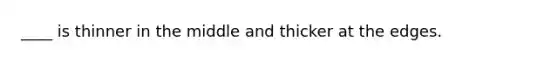 ____ is thinner in the middle and thicker at the edges.