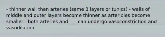 - thinner wall than arteries (same 3 layers or tunics) - walls of middle and outer layers become thinner as arterioles become smaller - both arteries and ___ can undergo vasoconstriction and vasodilation