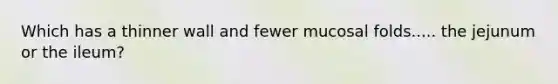 Which has a thinner wall and fewer mucosal folds..... the jejunum or the ileum?